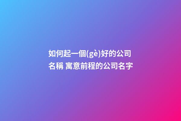 如何起一個(gè)好的公司名稱 寓意前程的公司名字